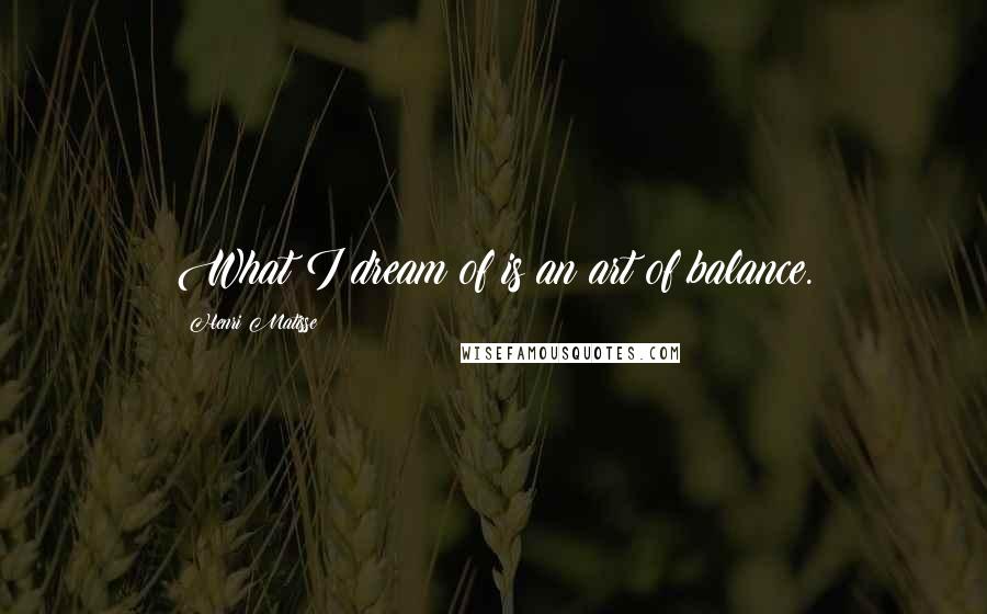 Henri Matisse Quotes: What I dream of is an art of balance.