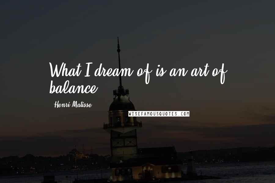 Henri Matisse Quotes: What I dream of is an art of balance.