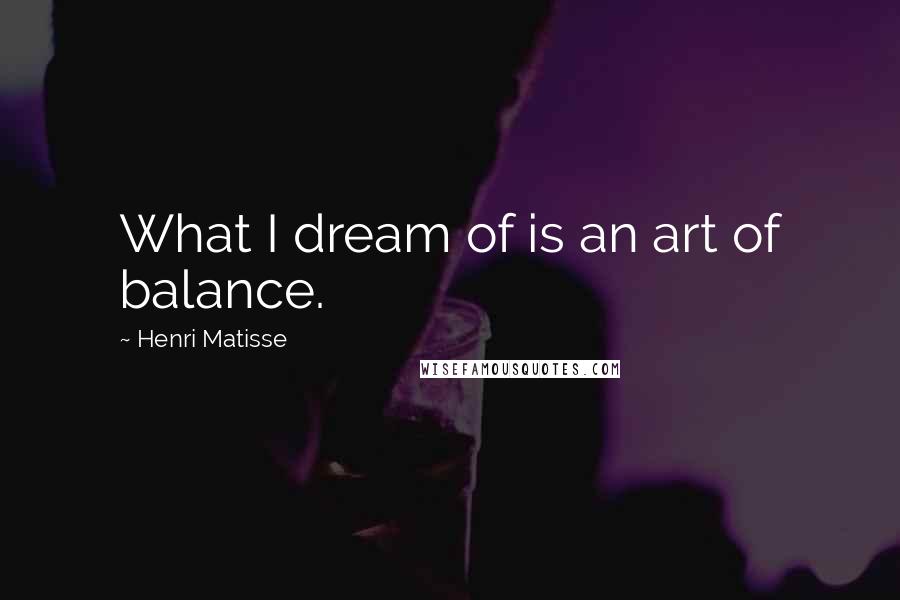 Henri Matisse Quotes: What I dream of is an art of balance.