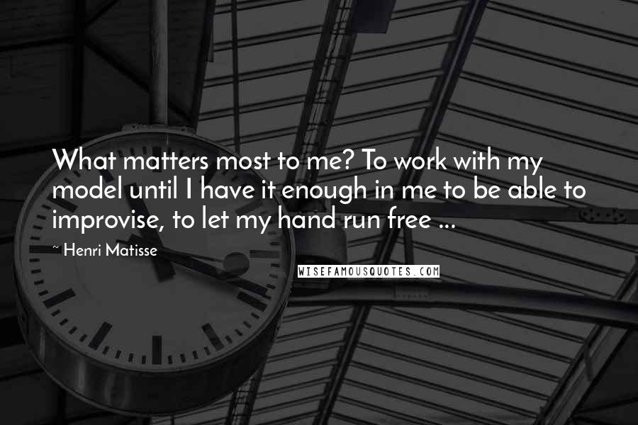 Henri Matisse Quotes: What matters most to me? To work with my model until I have it enough in me to be able to improvise, to let my hand run free ...