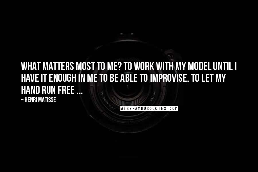 Henri Matisse Quotes: What matters most to me? To work with my model until I have it enough in me to be able to improvise, to let my hand run free ...