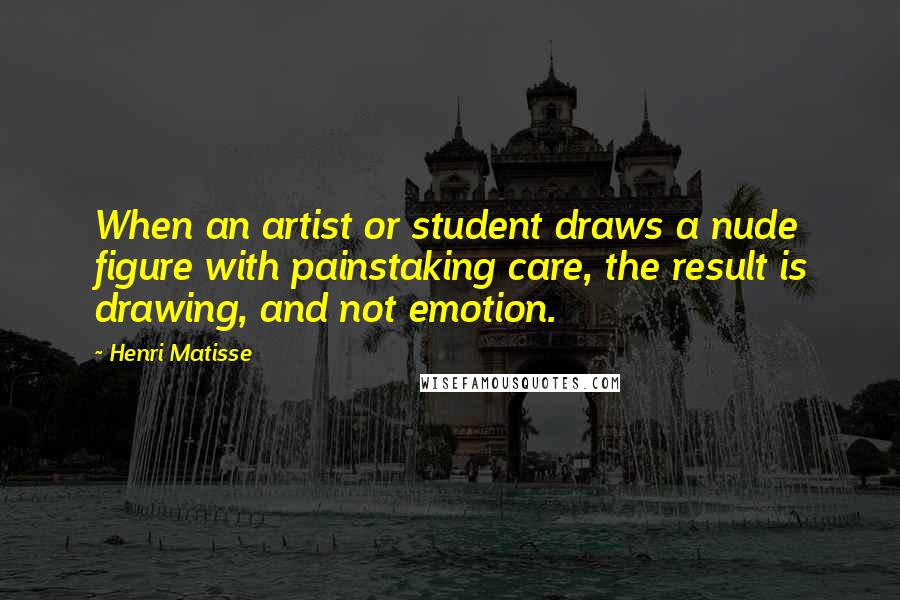 Henri Matisse Quotes: When an artist or student draws a nude figure with painstaking care, the result is drawing, and not emotion.