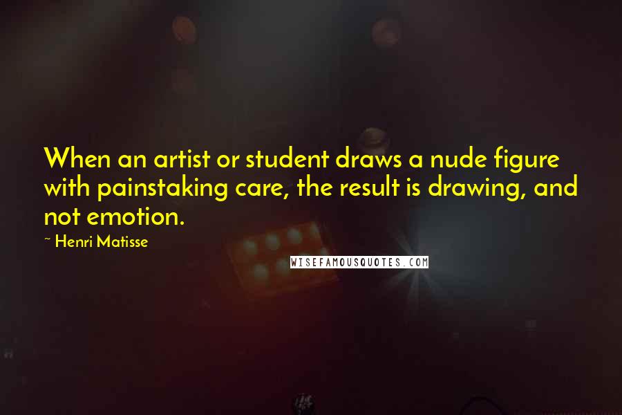 Henri Matisse Quotes: When an artist or student draws a nude figure with painstaking care, the result is drawing, and not emotion.