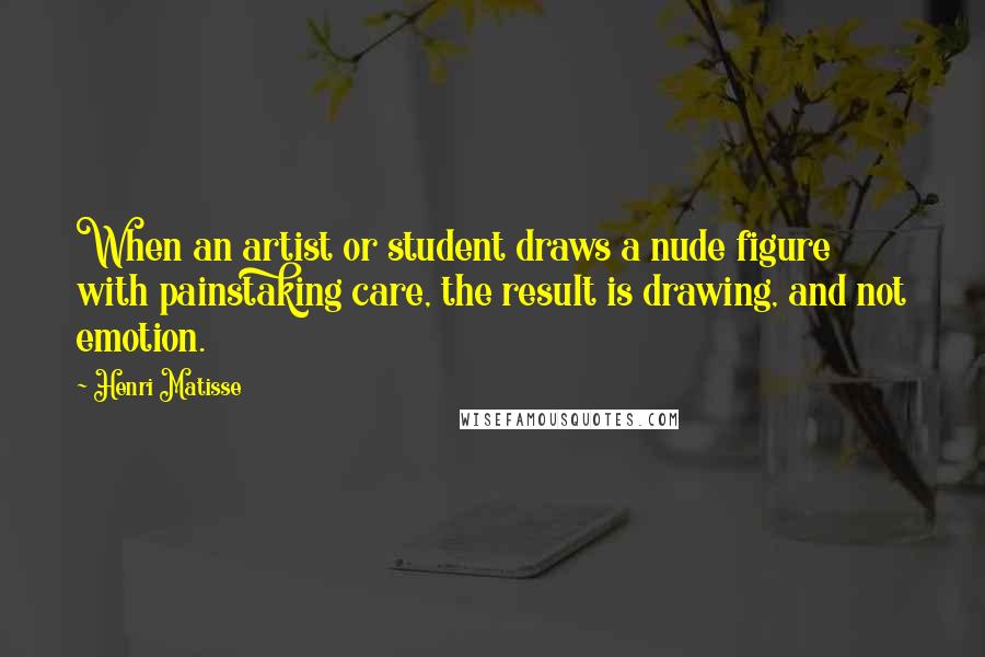 Henri Matisse Quotes: When an artist or student draws a nude figure with painstaking care, the result is drawing, and not emotion.