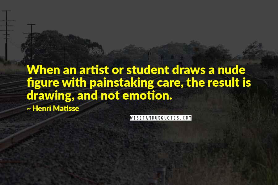 Henri Matisse Quotes: When an artist or student draws a nude figure with painstaking care, the result is drawing, and not emotion.