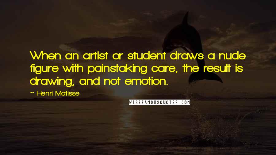 Henri Matisse Quotes: When an artist or student draws a nude figure with painstaking care, the result is drawing, and not emotion.