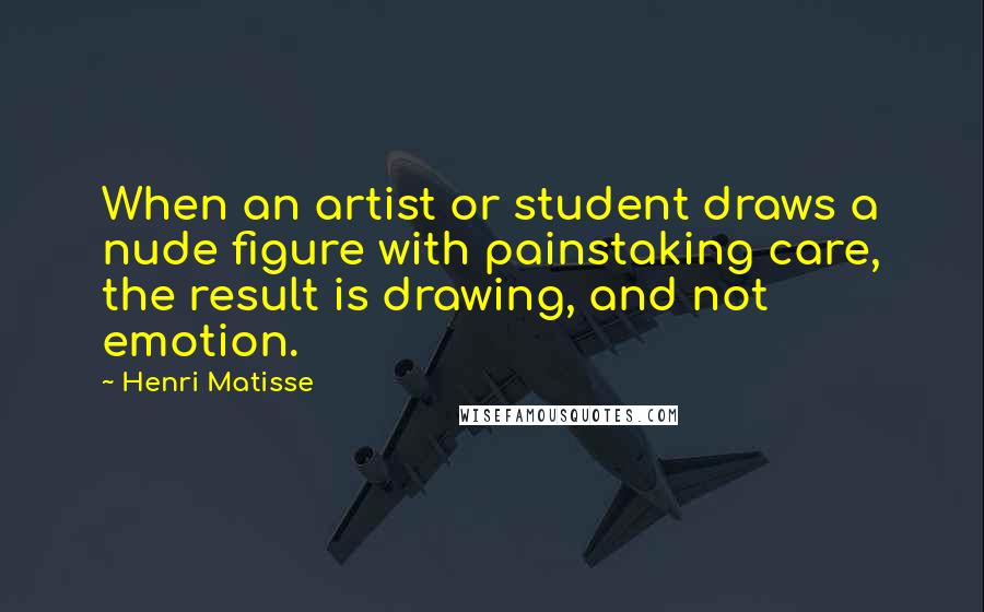 Henri Matisse Quotes: When an artist or student draws a nude figure with painstaking care, the result is drawing, and not emotion.