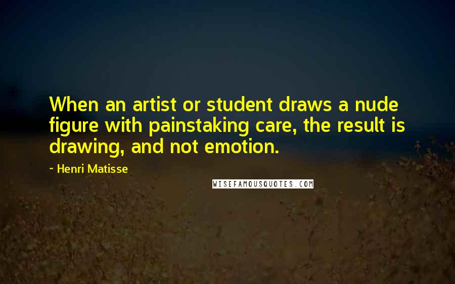 Henri Matisse Quotes: When an artist or student draws a nude figure with painstaking care, the result is drawing, and not emotion.