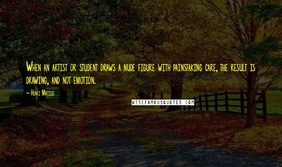 Henri Matisse Quotes: When an artist or student draws a nude figure with painstaking care, the result is drawing, and not emotion.