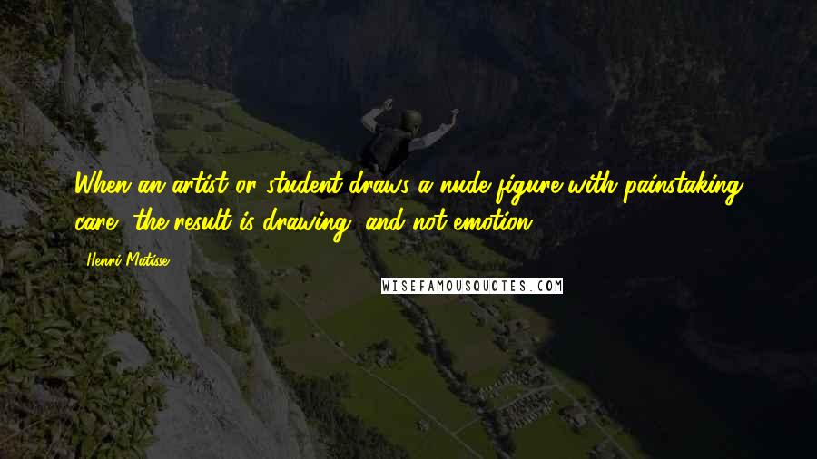 Henri Matisse Quotes: When an artist or student draws a nude figure with painstaking care, the result is drawing, and not emotion.