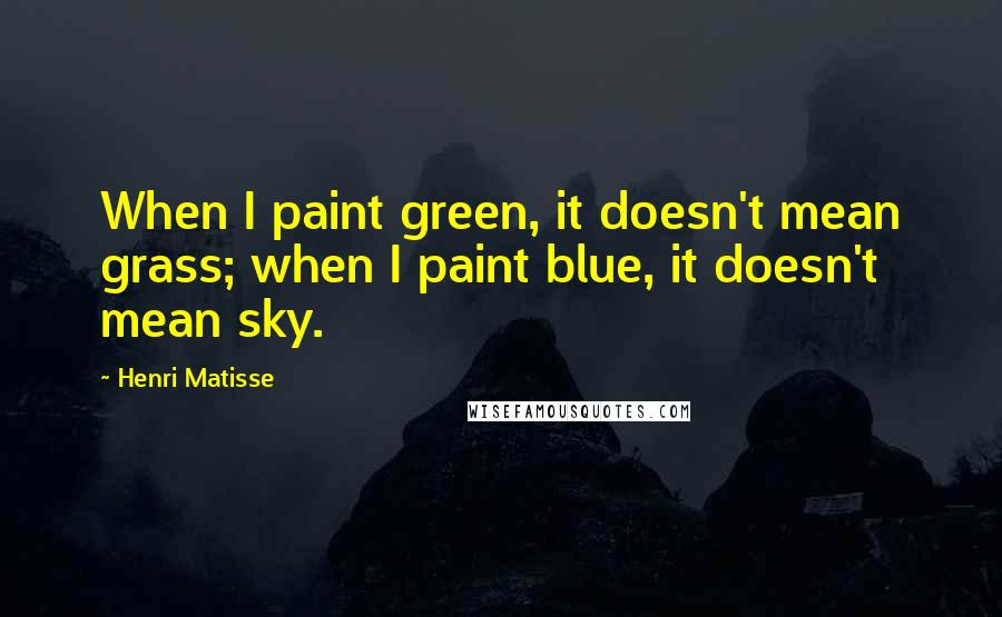 Henri Matisse Quotes: When I paint green, it doesn't mean grass; when I paint blue, it doesn't mean sky.