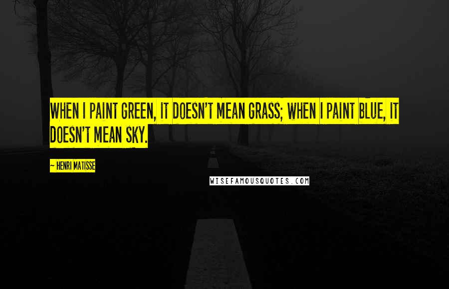 Henri Matisse Quotes: When I paint green, it doesn't mean grass; when I paint blue, it doesn't mean sky.