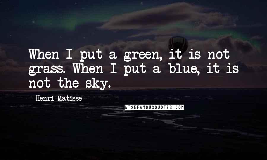 Henri Matisse Quotes: When I put a green, it is not grass. When I put a blue, it is not the sky.