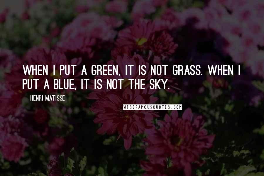 Henri Matisse Quotes: When I put a green, it is not grass. When I put a blue, it is not the sky.