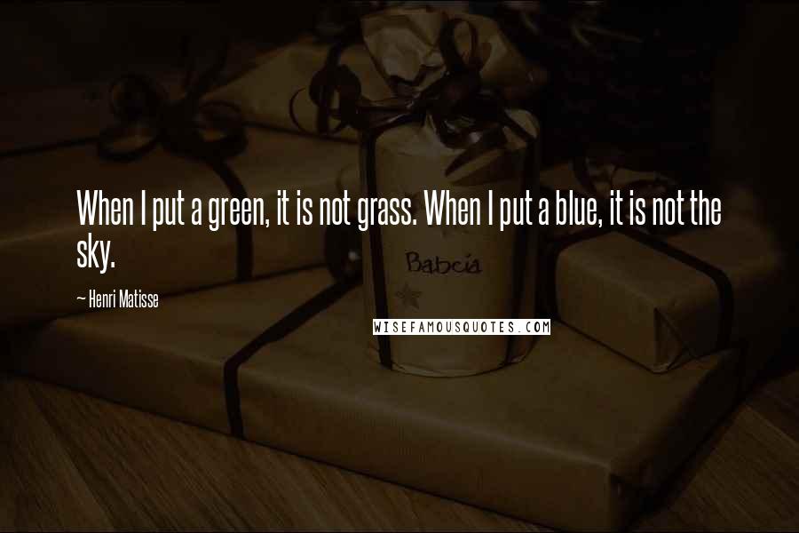 Henri Matisse Quotes: When I put a green, it is not grass. When I put a blue, it is not the sky.