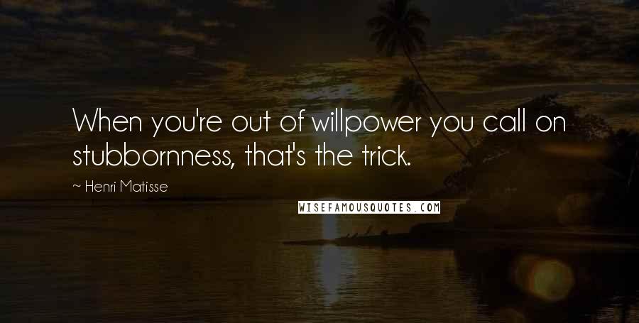 Henri Matisse Quotes: When you're out of willpower you call on stubbornness, that's the trick.