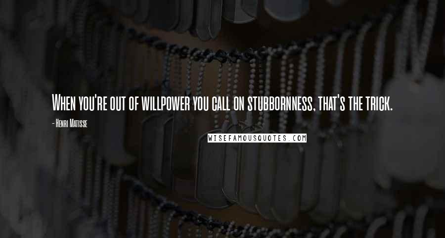 Henri Matisse Quotes: When you're out of willpower you call on stubbornness, that's the trick.