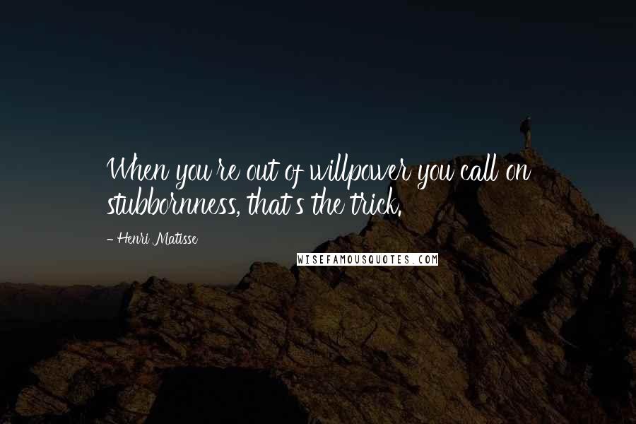 Henri Matisse Quotes: When you're out of willpower you call on stubbornness, that's the trick.