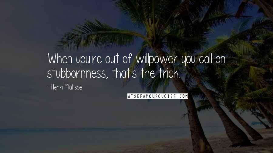 Henri Matisse Quotes: When you're out of willpower you call on stubbornness, that's the trick.