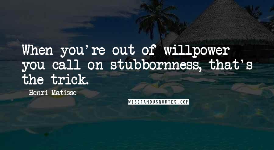 Henri Matisse Quotes: When you're out of willpower you call on stubbornness, that's the trick.