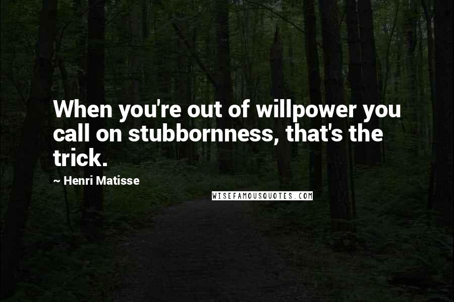 Henri Matisse Quotes: When you're out of willpower you call on stubbornness, that's the trick.