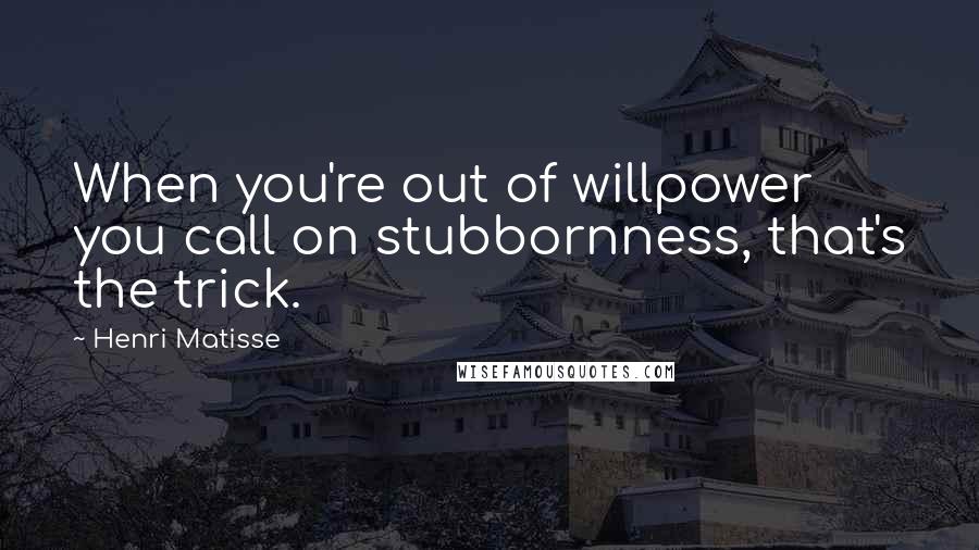 Henri Matisse Quotes: When you're out of willpower you call on stubbornness, that's the trick.