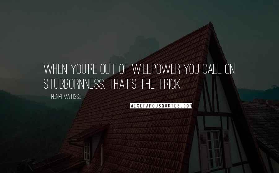 Henri Matisse Quotes: When you're out of willpower you call on stubbornness, that's the trick.