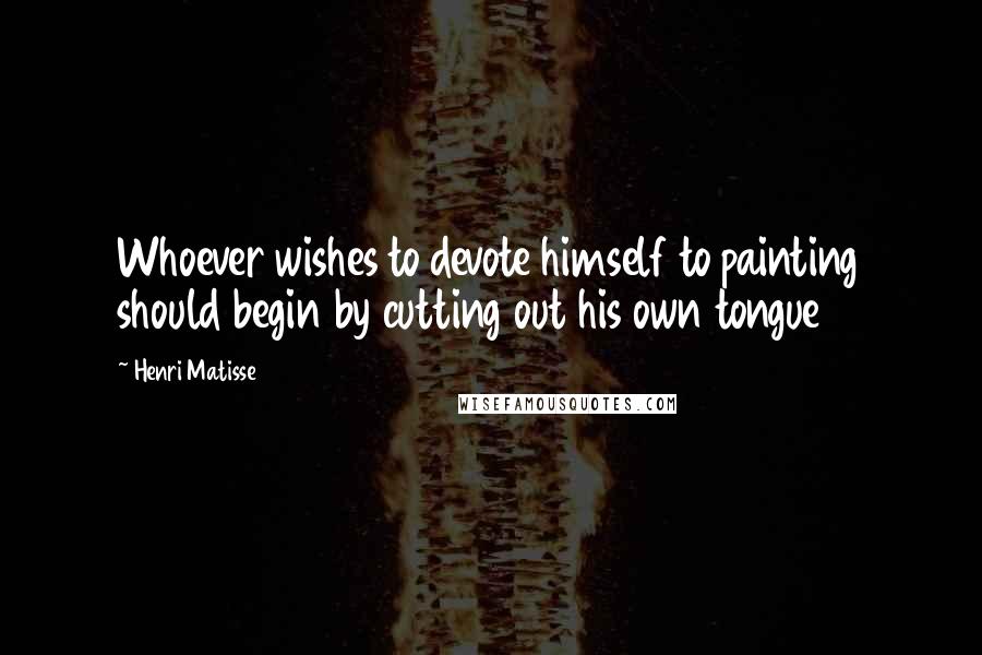 Henri Matisse Quotes: Whoever wishes to devote himself to painting should begin by cutting out his own tongue