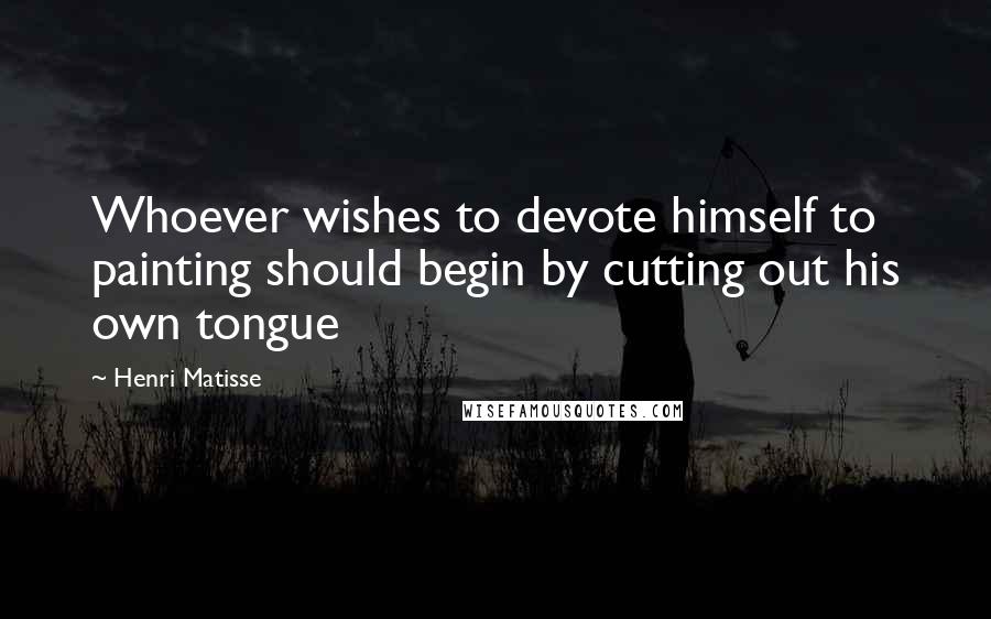 Henri Matisse Quotes: Whoever wishes to devote himself to painting should begin by cutting out his own tongue