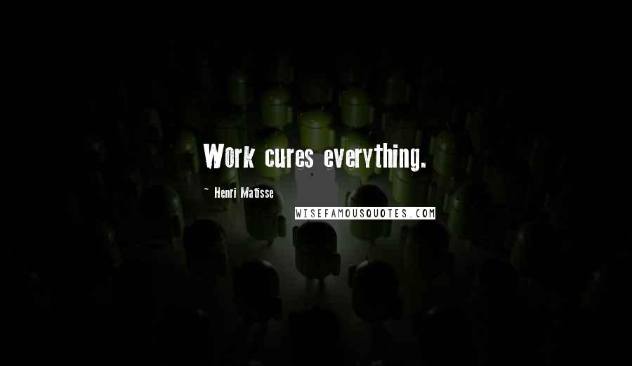 Henri Matisse Quotes: Work cures everything.