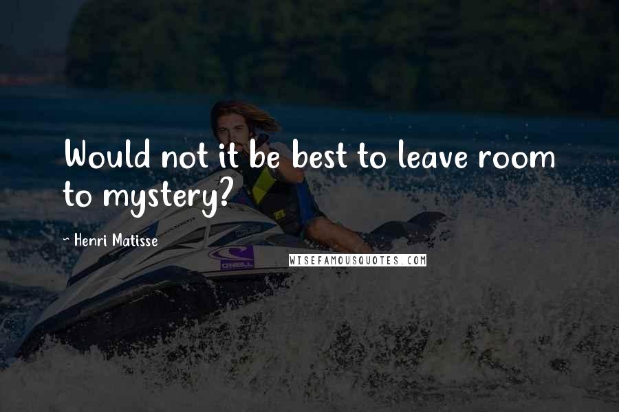 Henri Matisse Quotes: Would not it be best to leave room to mystery?