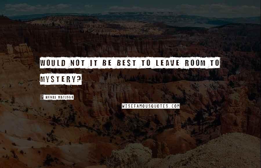 Henri Matisse Quotes: Would not it be best to leave room to mystery?