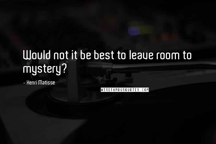 Henri Matisse Quotes: Would not it be best to leave room to mystery?
