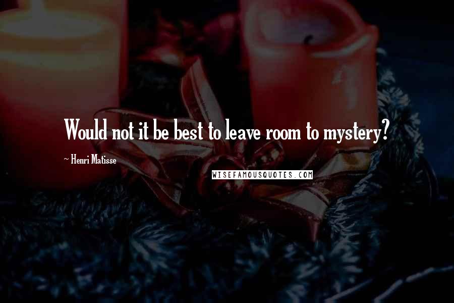 Henri Matisse Quotes: Would not it be best to leave room to mystery?