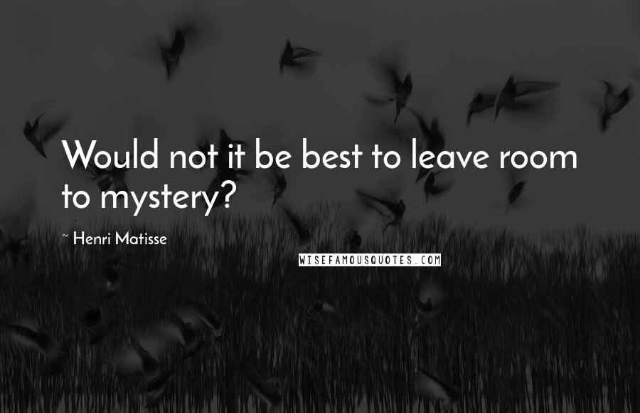 Henri Matisse Quotes: Would not it be best to leave room to mystery?