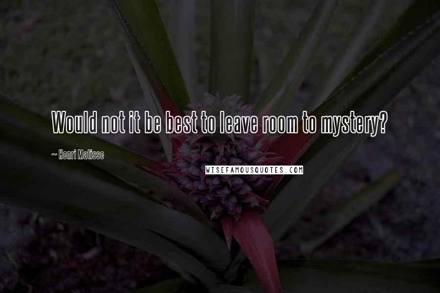 Henri Matisse Quotes: Would not it be best to leave room to mystery?