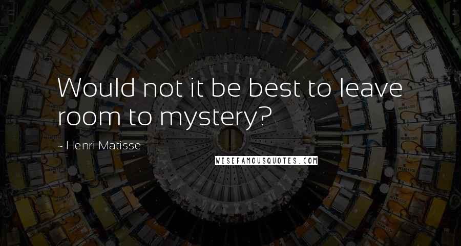 Henri Matisse Quotes: Would not it be best to leave room to mystery?