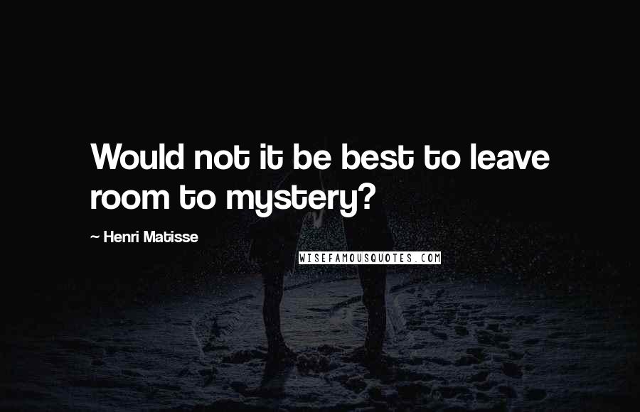 Henri Matisse Quotes: Would not it be best to leave room to mystery?