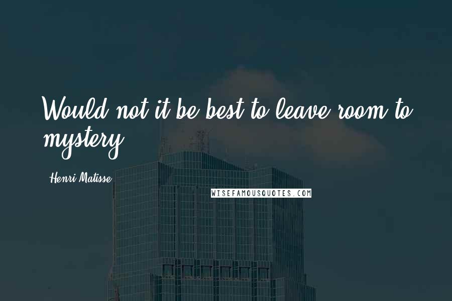 Henri Matisse Quotes: Would not it be best to leave room to mystery?