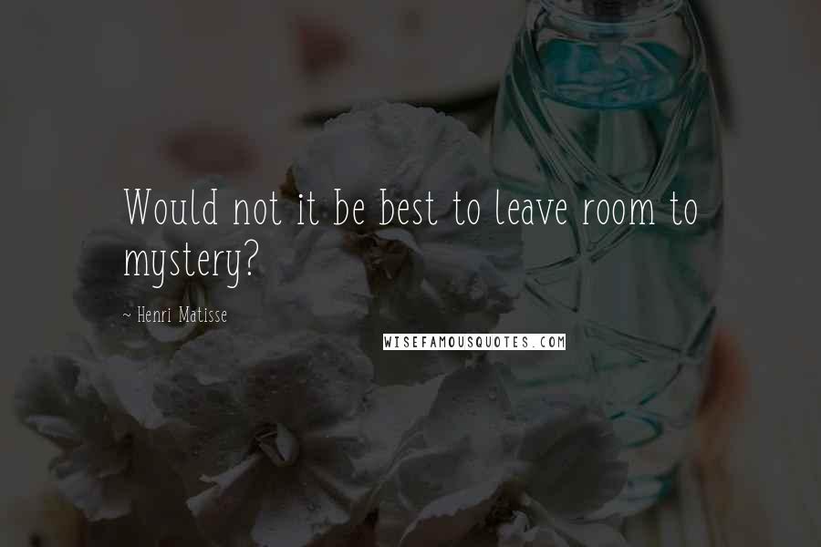 Henri Matisse Quotes: Would not it be best to leave room to mystery?