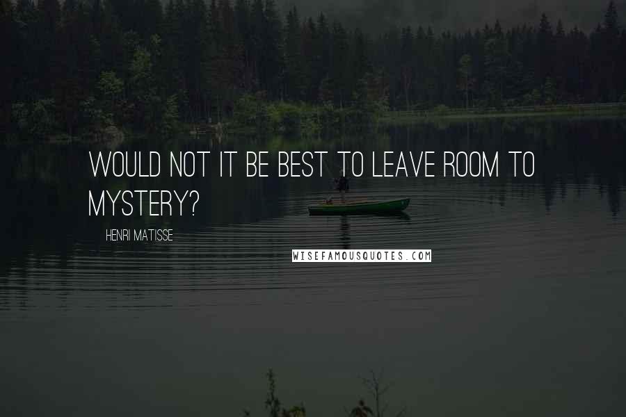 Henri Matisse Quotes: Would not it be best to leave room to mystery?