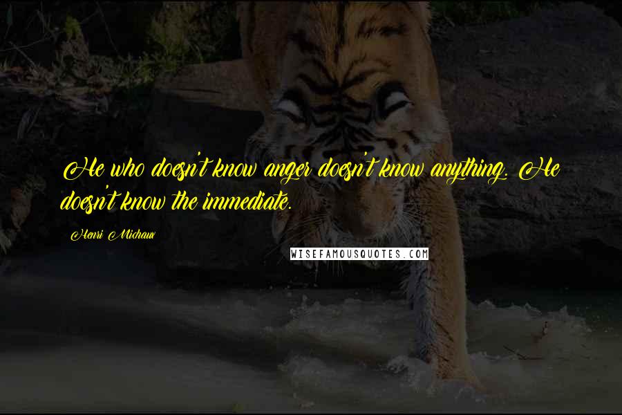 Henri Michaux Quotes: He who doesn't know anger doesn't know anything. He doesn't know the immediate.