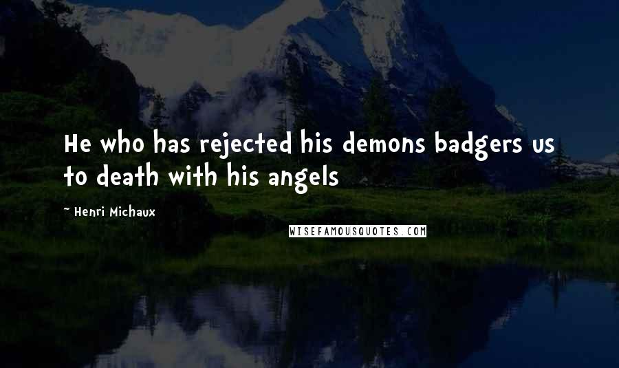 Henri Michaux Quotes: He who has rejected his demons badgers us to death with his angels