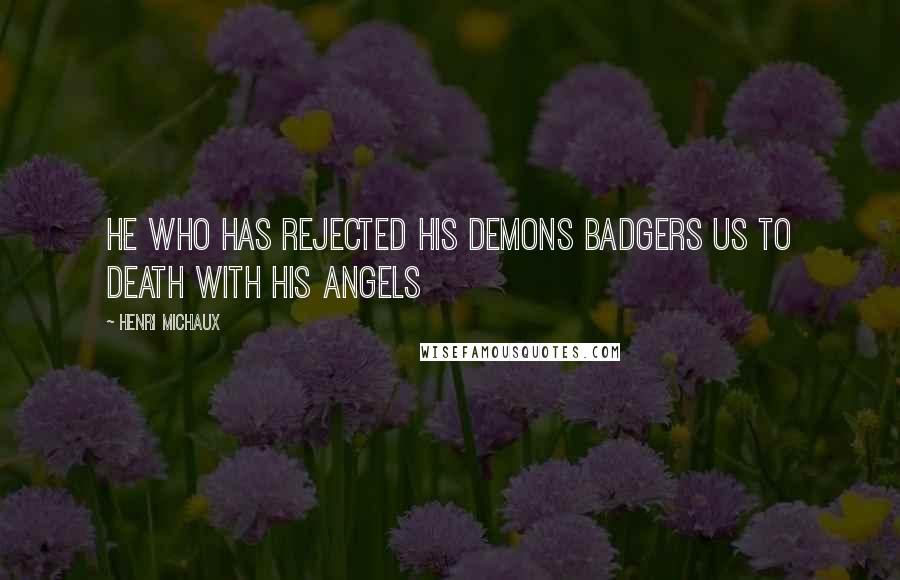 Henri Michaux Quotes: He who has rejected his demons badgers us to death with his angels