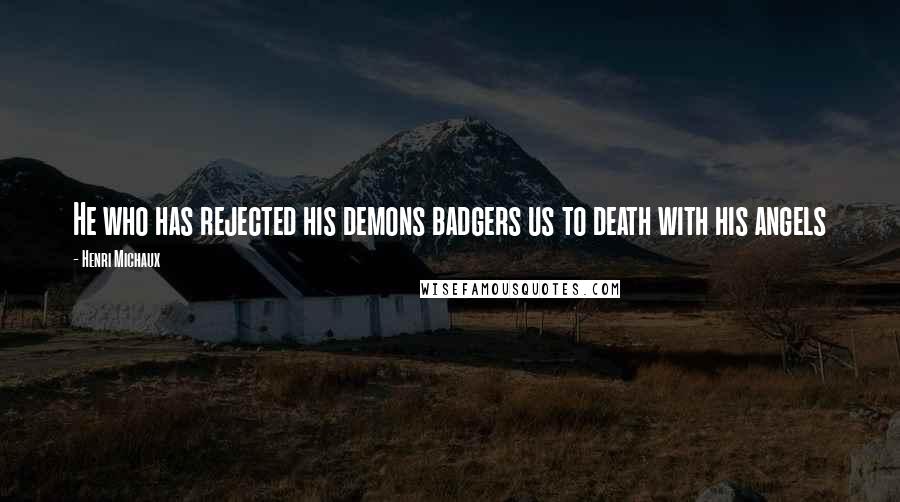 Henri Michaux Quotes: He who has rejected his demons badgers us to death with his angels