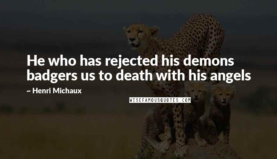 Henri Michaux Quotes: He who has rejected his demons badgers us to death with his angels
