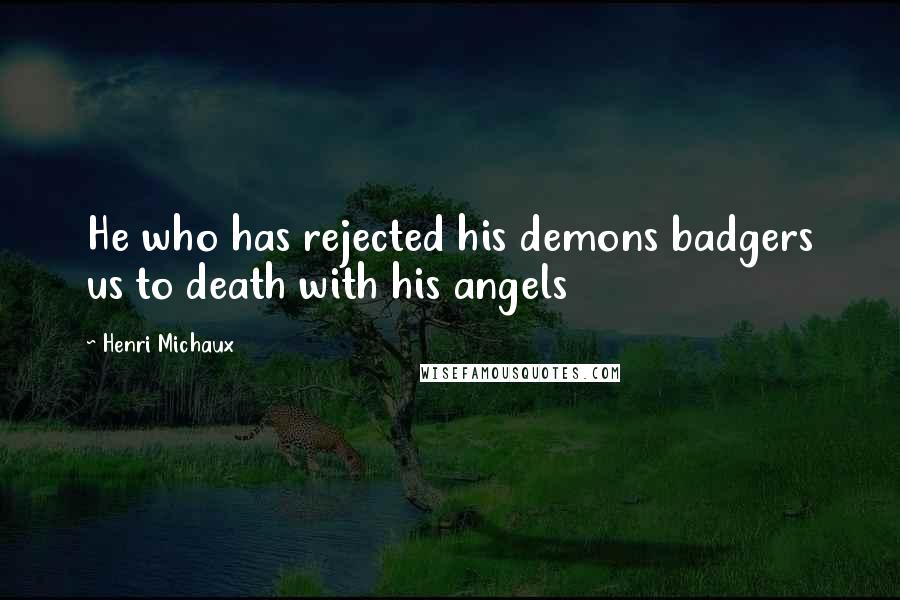 Henri Michaux Quotes: He who has rejected his demons badgers us to death with his angels