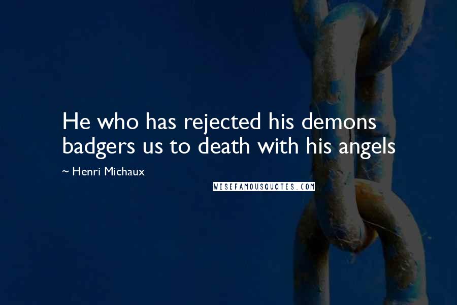 Henri Michaux Quotes: He who has rejected his demons badgers us to death with his angels