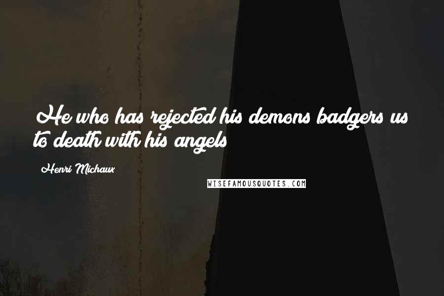 Henri Michaux Quotes: He who has rejected his demons badgers us to death with his angels