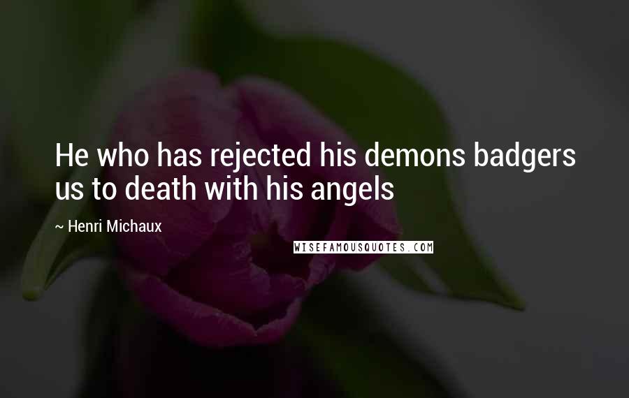 Henri Michaux Quotes: He who has rejected his demons badgers us to death with his angels